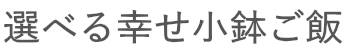 選べる幸せ小鉢ご飯